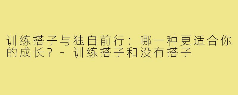 训练搭子与独自前行：哪一种更适合你的成长？-训练搭子和没有搭子