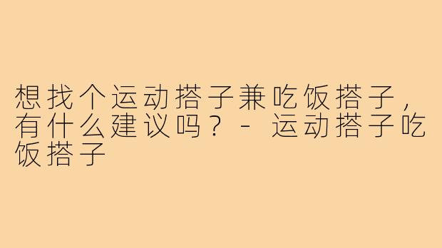 想找个运动搭子兼吃饭搭子，有什么建议吗？-运动搭子吃饭搭子