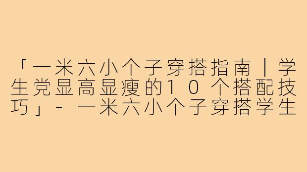 「一米六小个子穿搭指南｜学生党显高显瘦的10个搭配技巧」-一米六小个子穿搭学生女