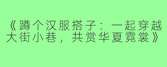《蹲个汉服搭子:一起穿越大街小巷,共赏华夏霓裳》