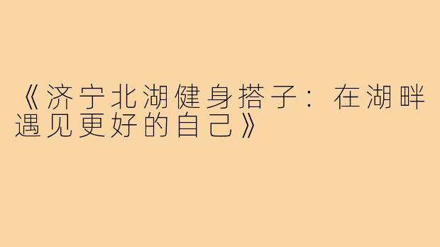 《济宁北湖健身搭子：在湖畔遇见更好的自己》