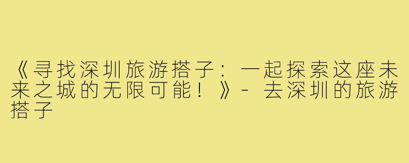 《寻找深圳旅游搭子：一起探索这座未来之城的无限可能！》-去深圳的旅游搭子