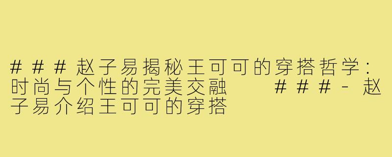 ###赵子易揭秘王可可的穿搭哲学：时尚与个性的完美交融

###-赵子易介绍王可可的穿搭