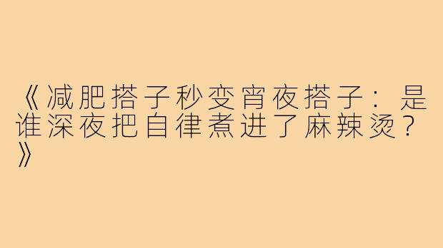 《减肥搭子秒变宵夜搭子:是谁深夜把自律煮进了麻辣烫?》