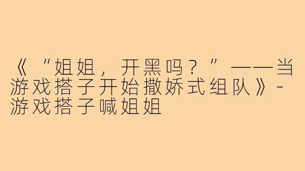 《“姐姐，开黑吗？”——当游戏搭子开始撒娇式组队》-游戏搭子喊姐姐