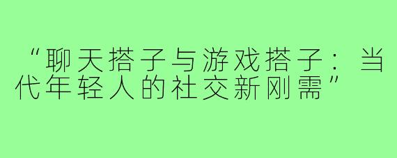 “聊天搭子与游戏搭子：当代年轻人的社交新刚需”