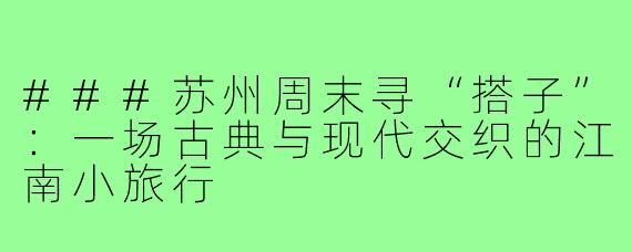###苏州周末寻“搭子”：一场古典与现代交织的江南小旅行