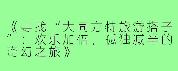 《寻找“大同方特旅游搭子”：欢乐加倍，孤独减半的奇幻之旅》