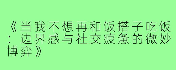 《当我不想再和饭搭子吃饭:边界感与社交疲惫的微妙博弈》