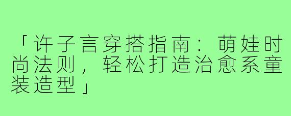 「许子言穿搭指南：萌娃时尚法则，轻松打造治愈系童装造型」