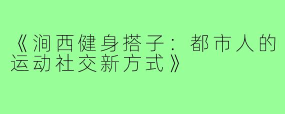 《涧西健身搭子:都市人的运动社交新方式》