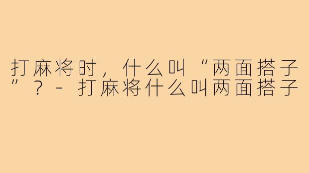 打麻将时，什么叫“两面搭子”？-打麻将什么叫两面搭子