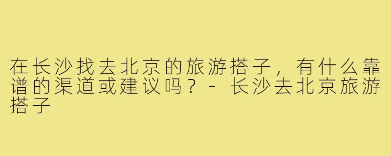 在长沙找去北京的旅游搭子，有什么靠谱的渠道或建议吗？-长沙去北京旅游搭子