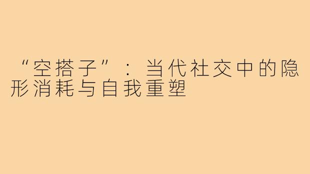 “空搭子”：当代社交中的隐形消耗与自我重塑