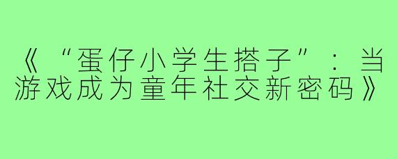 《“蛋仔小学生搭子”：当游戏成为童年社交新密码》