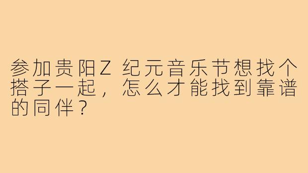 参加贵阳Z纪元音乐节想找个搭子一起，怎么才能找到靠谱的同伴？