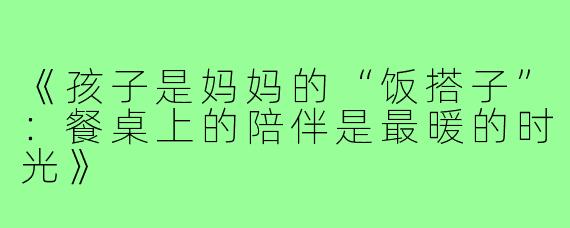 《孩子是妈妈的“饭搭子”：餐桌上的陪伴是最暖的时光》