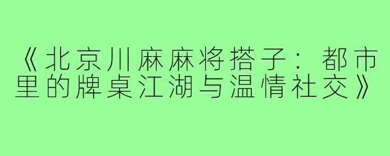 《北京川麻麻将搭子：都市里的牌桌江湖与温情社交》