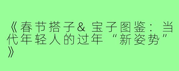 《春节搭子&宝子图鉴：当代年轻人的过年“新姿势”》