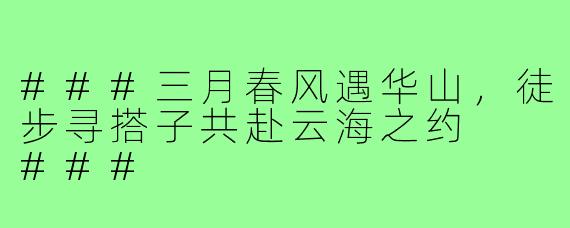 ###三月春风遇华山，徒步寻搭子共赴云海之约

###
