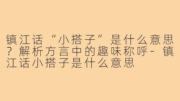 镇江话“小搭子”是什么意思？解析方言中的趣味称呼-镇江话小搭子是什么意思