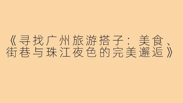 《寻找广州旅游搭子：美食、街巷与珠江夜色的完美邂逅》
