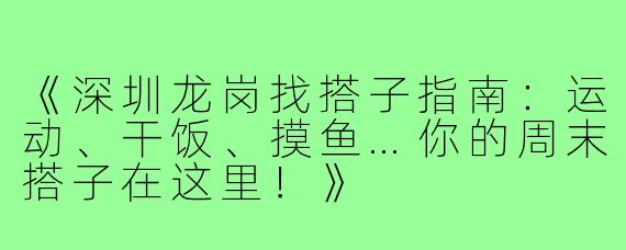 《深圳龙岗找搭子指南：运动、干饭、摸鱼…你的周末搭子在这里！》