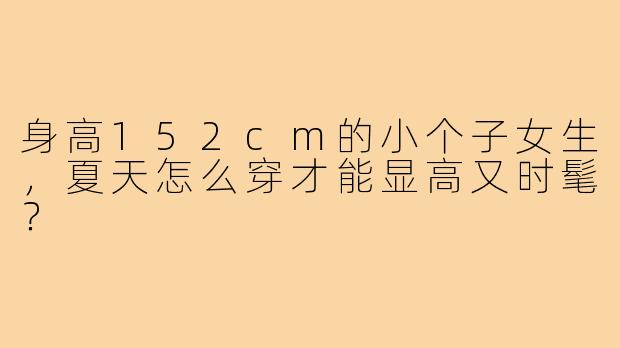 身高152cm的小个子女生,夏天怎么穿才能显高又时髦?