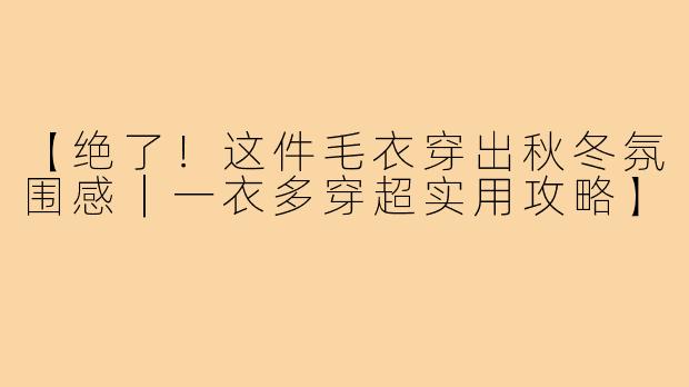 【绝了！这件毛衣穿出秋冬氛围感｜一衣多穿超实用攻略】