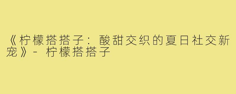 《柠檬搭搭子:酸甜交织的夏日社交新宠》-柠檬搭搭子