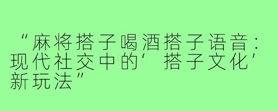 “麻将搭子喝酒搭子语音：现代社交中的‘搭子文化’新玩法”