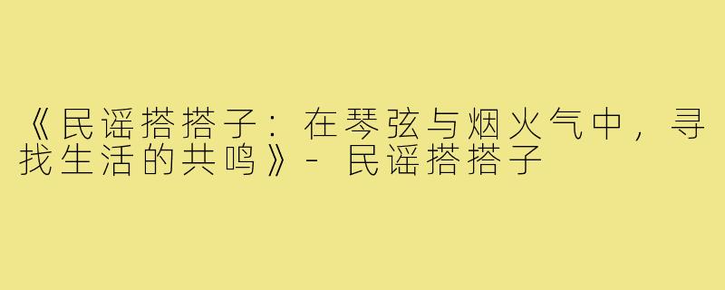 《民谣搭搭子：在琴弦与烟火气中，寻找生活的共鸣》-民谣搭搭子