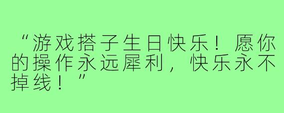 “游戏搭子生日快乐!愿你的操作永远犀利,快乐永不掉线!”