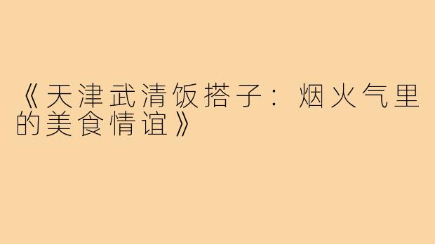 《天津武清饭搭子:烟火气里的美食情谊》