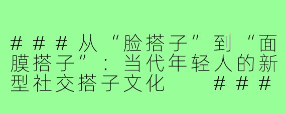 ###从“脸搭子”到“面膜搭子”：当代年轻人的新型社交搭子文化

###