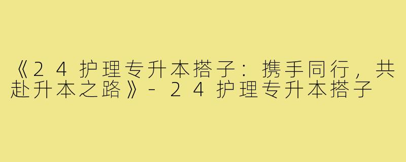 《24护理专升本搭子:携手同行,共赴升本之路》-24护理专升本搭子
