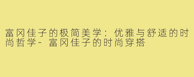 富冈佳子的极简美学：优雅与舒适的时尚哲学-富冈佳子的时尚穿搭