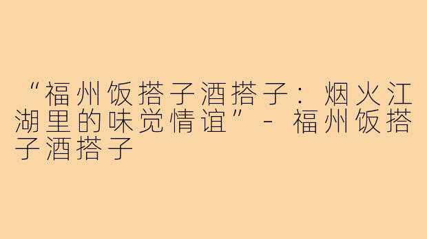 “福州饭搭子酒搭子：烟火江湖里的味觉情谊”-福州饭搭子酒搭子