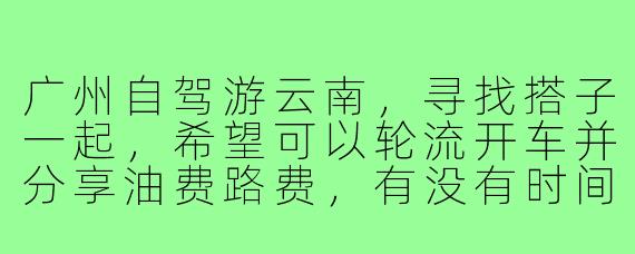 广州自驾游云南,寻找搭子一起,希望可以轮流开车并分享油费路费,有没有时间合适的朋友?