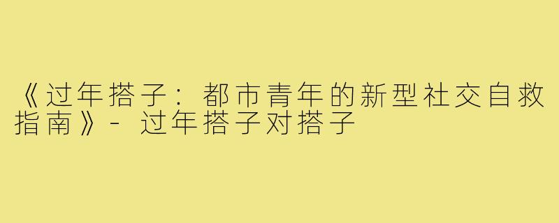 《过年搭子:都市青年的新型社交自救指南》-过年搭子对搭子