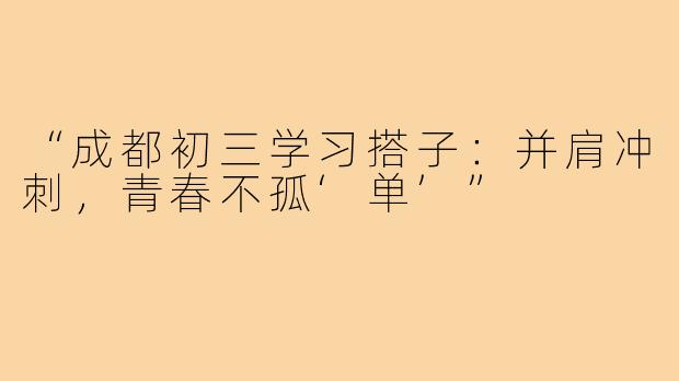 “成都初三学习搭子:并肩冲刺,青春不孤‘单’”