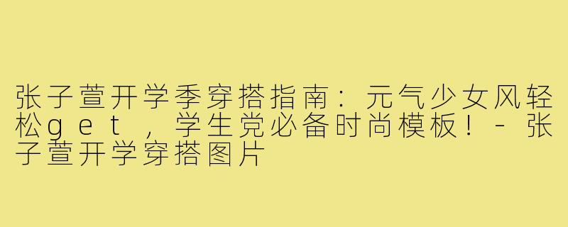 张子萱开学季穿搭指南：元气少女风轻松get，学生党必备时尚模板！-张子萱开学穿搭图片