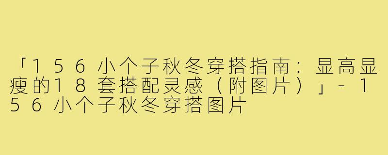 「156小个子秋冬穿搭指南：显高显瘦的18套搭配灵感（附图片）」-156小个子秋冬穿搭图片