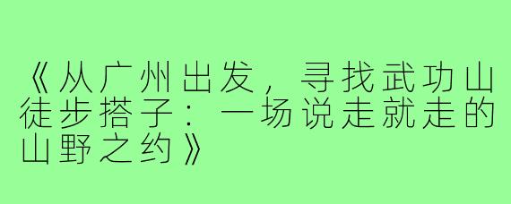 《从广州出发，寻找武功山徒步搭子：一场说走就走的山野之约》