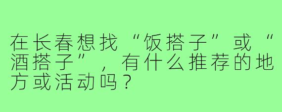 在长春想找“饭搭子”或“酒搭子”，有什么推荐的地方或活动吗？