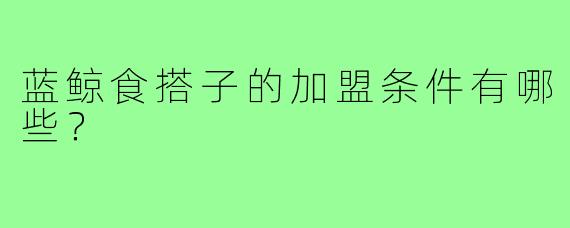 蓝鲸食搭子的加盟条件有哪些?