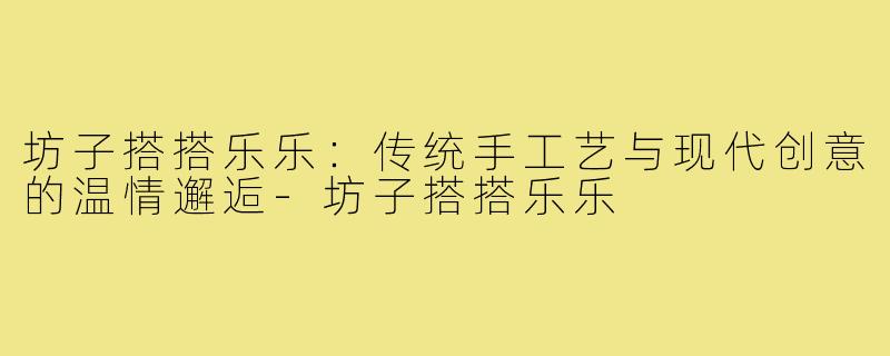 坊子搭搭乐乐：传统手工艺与现代创意的温情邂逅-坊子搭搭乐乐