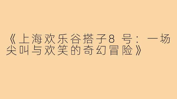 《上海欢乐谷搭子8号：一场尖叫与欢笑的奇幻冒险》
