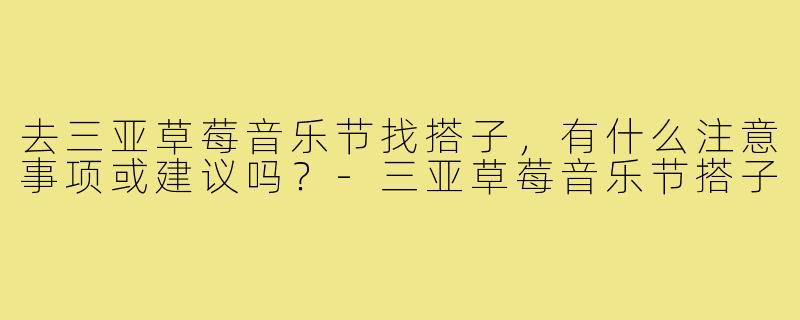 去三亚草莓音乐节找搭子，有什么注意事项或建议吗？-三亚草莓音乐节搭子