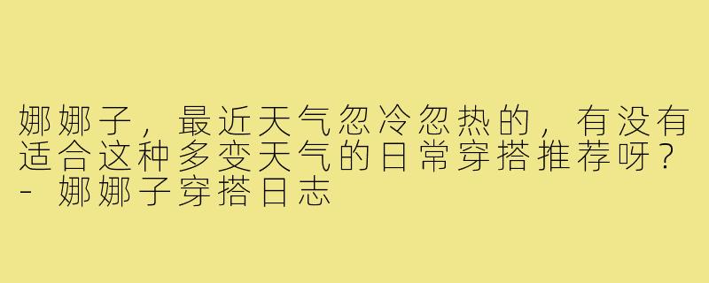 娜娜子，最近天气忽冷忽热的，有没有适合这种多变天气的日常穿搭推荐呀？